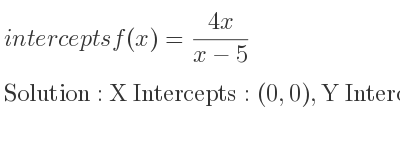 The intercepts of f(x)=(4x)/(x-5) is X Intercepts: (0,0),Y Intercepts: (0,0)